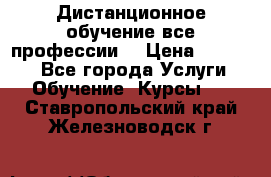 Дистанционное обучение все профессии  › Цена ­ 10 000 - Все города Услуги » Обучение. Курсы   . Ставропольский край,Железноводск г.